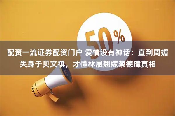 配资一流证券配资门户 爱情没有神话：直到周媚失身于贝文祺，才懂林展翘嫁蔡德璋真相