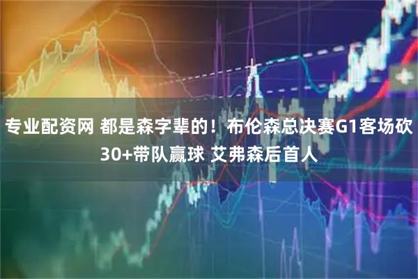 专业配资网 都是森字辈的！布伦森总决赛G1客场砍30+带队赢球 艾弗森后首人
