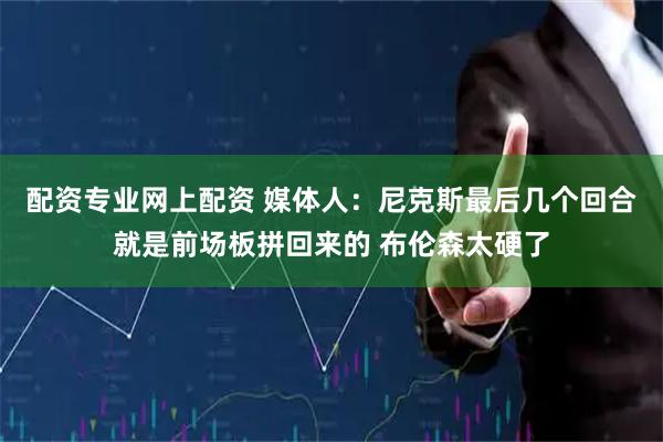 配资专业网上配资 媒体人：尼克斯最后几个回合就是前场板拼回来的 布伦森太硬了