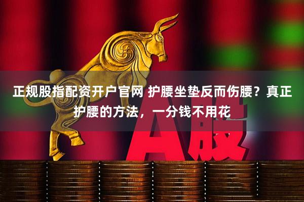 正规股指配资开户官网 护腰坐垫反而伤腰？真正护腰的方法，一分钱不用花