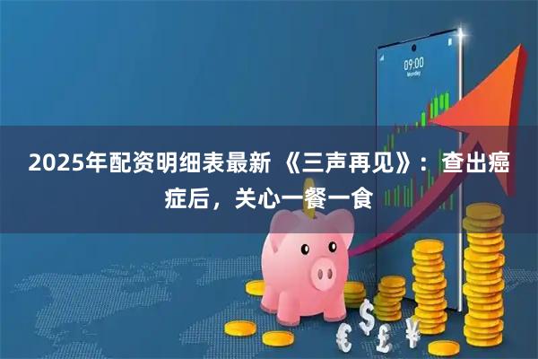 2025年配资明细表最新 《三声再见》：查出癌症后，关心一餐一食