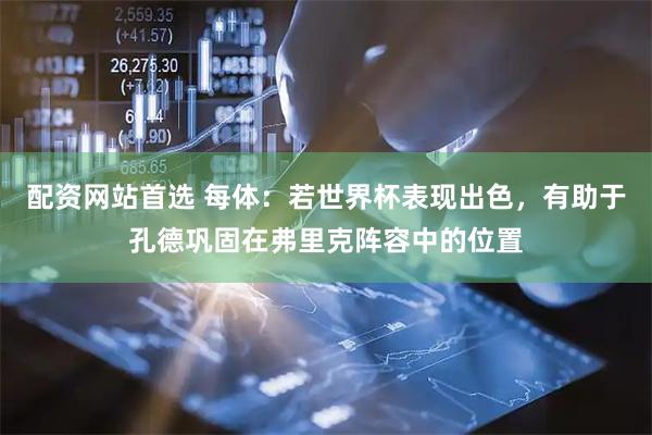 配资网站首选 每体:若世界杯表现出色,有助于孔德巩固在弗里克阵容中的位置