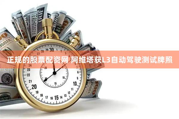 正规的股票配资网 阿维塔获L3自动驾驶测试牌照