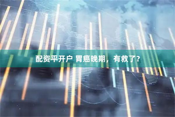 配资平开户 胃癌晚期，有救了？