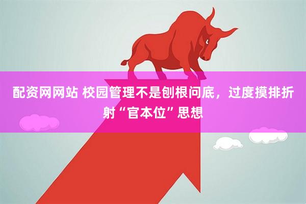 配资网网站 校园管理不是刨根问底，过度摸排折射“官本位”思想