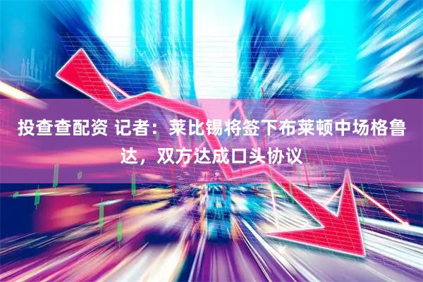 投查查配资 记者：莱比锡将签下布莱顿中场格鲁达，双方达成口头协议