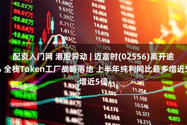 配资入门网 港股异动 | 迈富时(02556)高开逾5% 全栈Token工厂战略落地 上半年纯利同比最多增近5倍