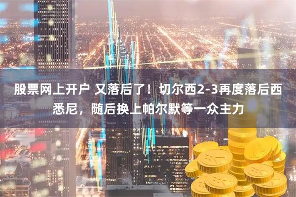 股票网上开户 又落后了！切尔西2-3再度落后西悉尼，随后换上帕尔默等一众主力