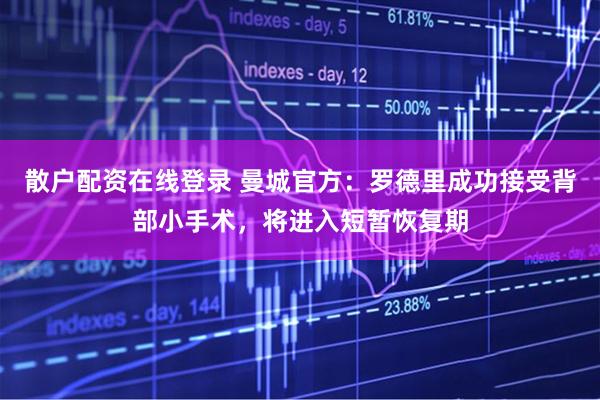 散户配资在线登录 曼城官方：罗德里成功接受背部小手术，将进入短暂恢复期