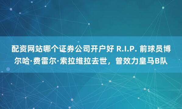 配资网站哪个证券公司开户好 R.I.P. 前球员博尔哈·费雷尔·索拉维拉去世，曾效力皇马B队