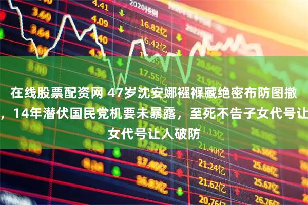 在线股票配资网 47岁沈安娜襁褓藏绝密布防图撤离上海,14年潜伏国民党机要未暴露,至死不告子女代号让人破防