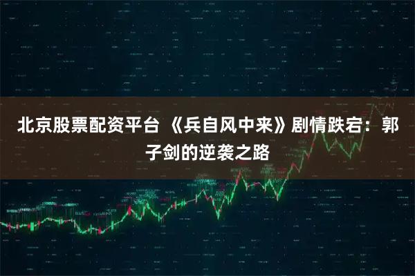 北京股票配资平台 《兵自风中来》剧情跌宕：郭子剑的逆袭之路