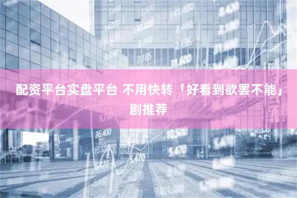 配资平台实盘平台 不用快转「好看到欲罢不能」剧推荐