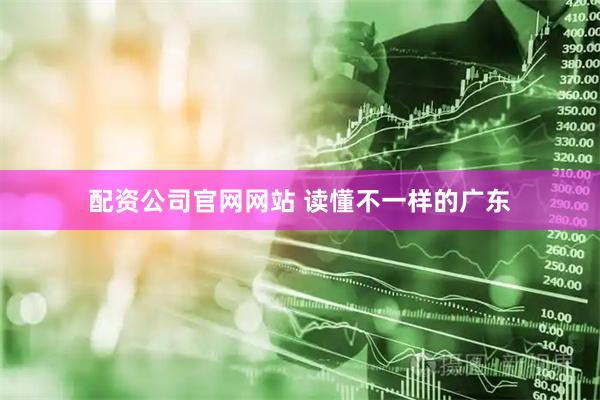 配资公司官网网站 读懂不一样的广东
