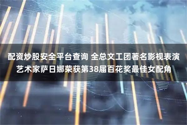 配资炒股安全平台查询 全总文工团著名影视表演艺术家萨日娜荣获第38届百花奖最佳女配角