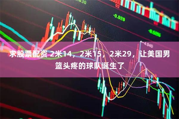 求股票配资 2米14，2米15，2米29，让美国男篮头疼的球队诞生了