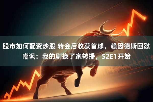 股市如何配资炒股 转会后收获首球，赖因德斯回怼嘲讽：我的剧换了家转播，S2E1开始