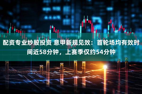 配资专业炒股投资 意甲新规见效：首轮场均有效时间近58分钟，上赛季仅约54分钟