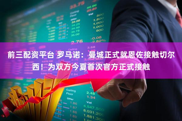 前三配资平台 罗马诺：曼城正式就恩佐接触切尔西！为双方今夏首次官方正式接触