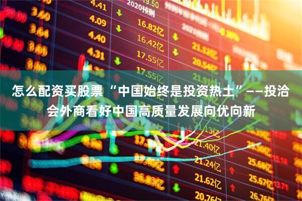 怎么配资买股票 “中国始终是投资热土”——投洽会外商看好中国高质量发展向优向新