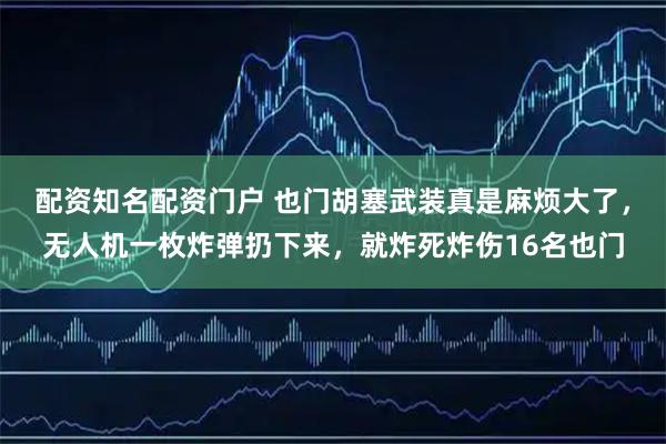 配资知名配资门户 也门胡塞武装真是麻烦大了，无人机一枚炸弹扔下来，就炸死炸伤16名也门