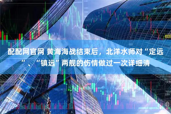 配配网官网 黄海海战结束后，北洋水师对“定远”、“镇远”两舰的伤情做过一次详细清