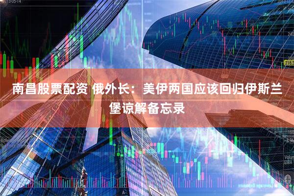 南昌股票配资 俄外长：美伊两国应该回归伊斯兰堡谅解备忘录