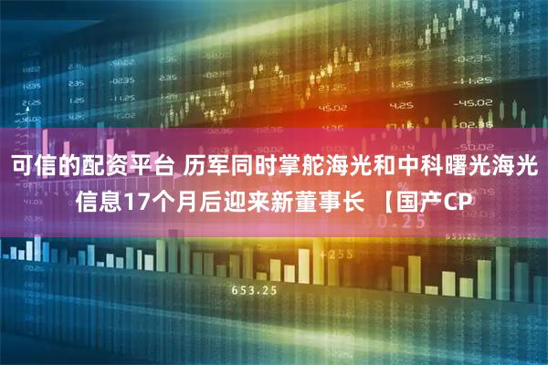 可信的配资平台 历军同时掌舵海光和中科曙光海光信息17个月后迎来新董事长 【国产CP